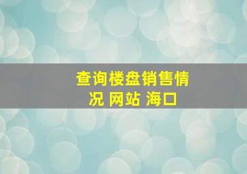 查询楼盘销售情况 网站 海口